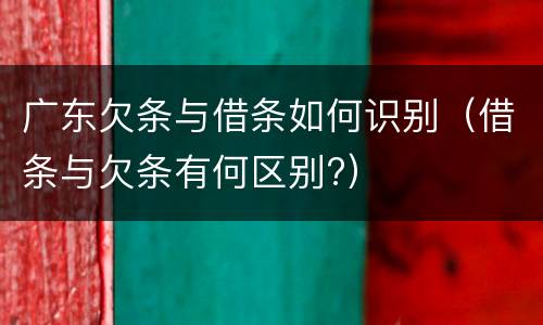 广东欠条与借条如何识别（借条与欠条有何区别?）