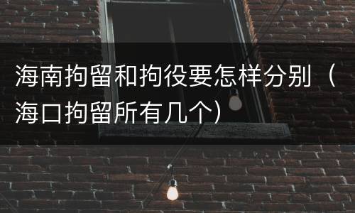 海南拘留和拘役要怎样分别（海口拘留所有几个）