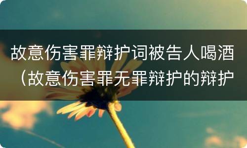 故意伤害罪辩护词被告人喝酒（故意伤害罪无罪辩护的辩护词）