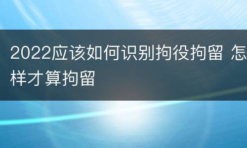 2022应该如何识别拘役拘留 怎样才算拘留
