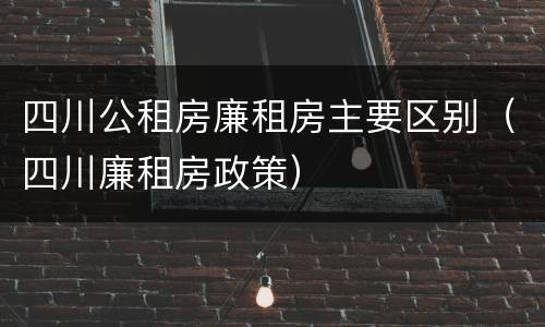 四川公租房廉租房主要区别（四川廉租房政策）