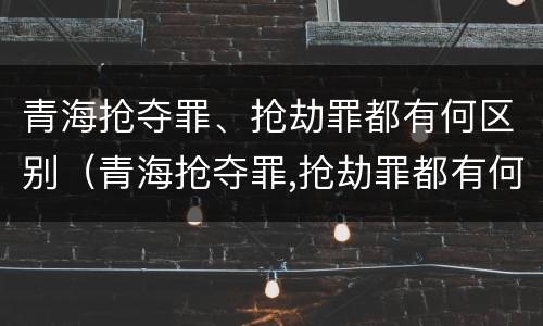 青海抢夺罪、抢劫罪都有何区别（青海抢夺罪,抢劫罪都有何区别呢）
