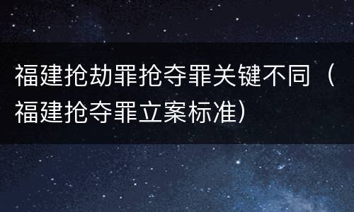 福建抢劫罪抢夺罪关键不同（福建抢夺罪立案标准）