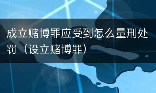 成立赌博罪应受到怎么量刑处罚（设立赌博罪）