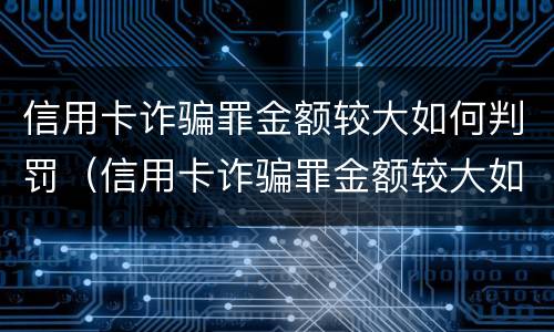 信用卡诈骗罪金额较大如何判罚（信用卡诈骗罪金额较大如何判罚的）