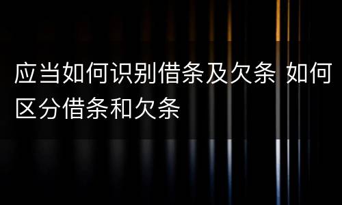 应当如何识别借条及欠条 如何区分借条和欠条