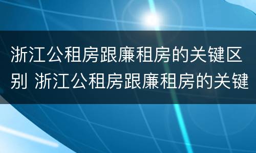 浙江公租房跟廉租房的关键区别 浙江公租房跟廉租房的关键区别在哪