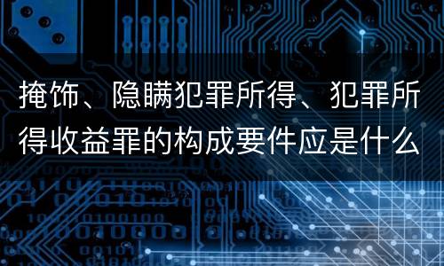 掩饰、隐瞒犯罪所得、犯罪所得收益罪的构成要件应是什么