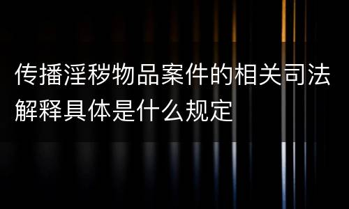 传播淫秽物品案件的相关司法解释具体是什么规定