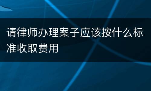 请律师办理案子应该按什么标准收取费用