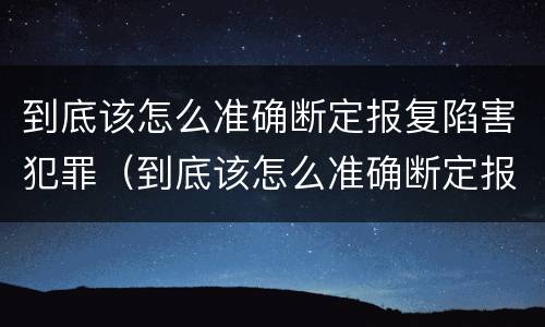到底该怎么准确断定报复陷害犯罪（到底该怎么准确断定报复陷害犯罪罪名）