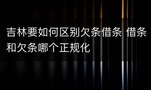 吉林要如何区别欠条借条 借条和欠条哪个正规化