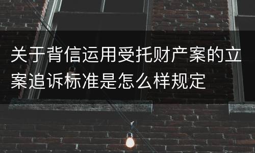 关于背信运用受托财产案的立案追诉标准是怎么样规定