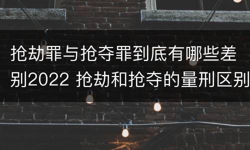 抢劫罪与抢夺罪到底有哪些差别2022 抢劫和抢夺的量刑区别