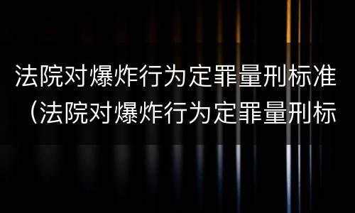 法院对爆炸行为定罪量刑标准（法院对爆炸行为定罪量刑标准是多少）