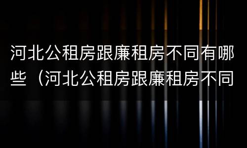 河北公租房跟廉租房不同有哪些（河北公租房跟廉租房不同有哪些区别）