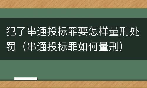 犯了串通投标罪要怎样量刑处罚（串通投标罪如何量刑）
