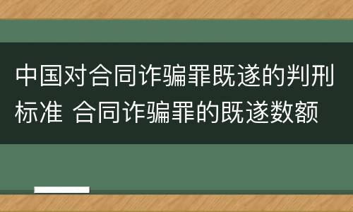 中国对合同诈骗罪既遂的判刑标准 合同诈骗罪的既遂数额