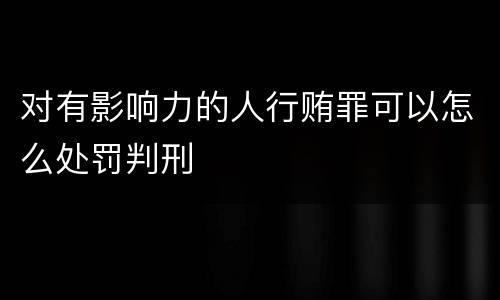 对有影响力的人行贿罪可以怎么处罚判刑