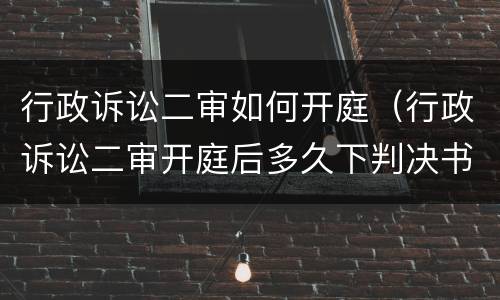 行政诉讼二审如何开庭（行政诉讼二审开庭后多久下判决书）