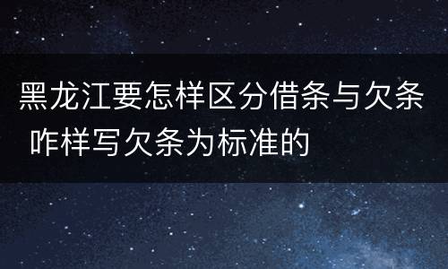 黑龙江要怎样区分借条与欠条 咋样写欠条为标准的