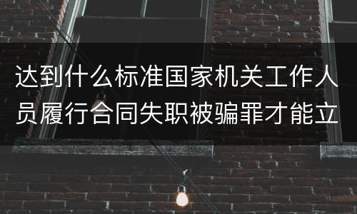达到什么标准国家机关工作人员履行合同失职被骗罪才能立案
