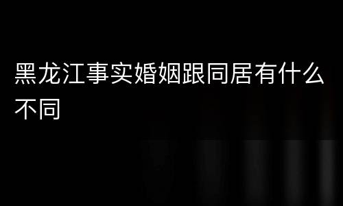 黑龙江事实婚姻跟同居有什么不同