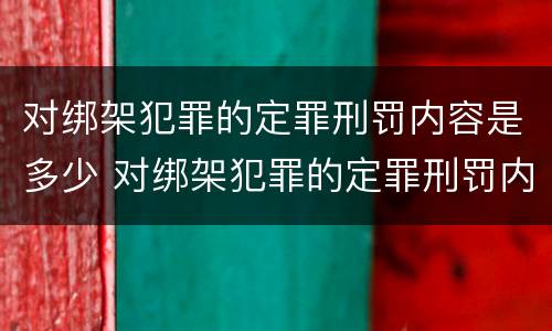对绑架犯罪的定罪刑罚内容是多少 对绑架犯罪的定罪刑罚内容是多少