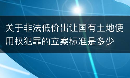 关于非法低价出让国有土地使用权犯罪的立案标准是多少