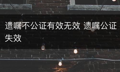 遗嘱不公证有效无效 遗嘱公证失效