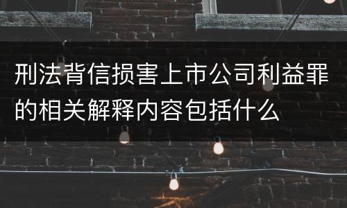 刑法背信损害上市公司利益罪的相关解释内容包括什么