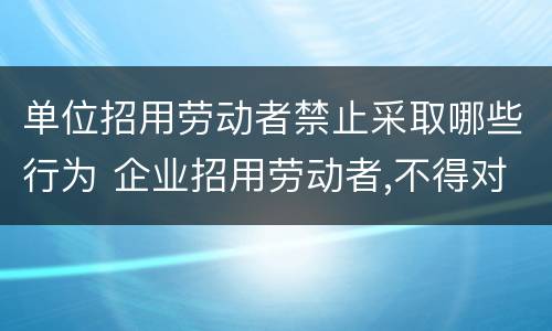 单位招用劳动者禁止采取哪些行为 企业招用劳动者,不得对劳动者实施以下行为