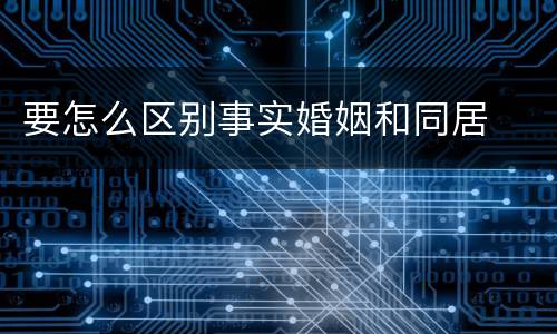 要怎么区别事实婚姻和同居