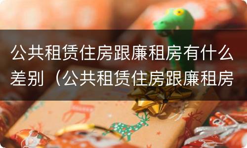 公共租赁住房跟廉租房有什么差别（公共租赁住房跟廉租房有什么差别吗）