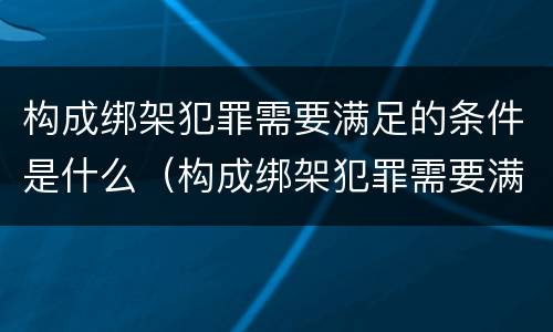 构成绑架犯罪需要满足的条件是什么（构成绑架犯罪需要满足的条件是什么）