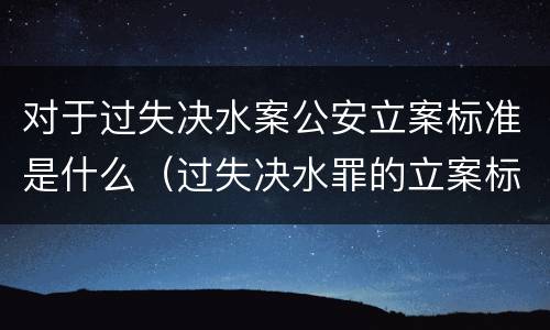 对于过失决水案公安立案标准是什么（过失决水罪的立案标准）