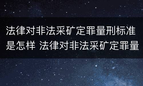 法律对非法采矿定罪量刑标准是怎样 法律对非法采矿定罪量刑标准是怎样规定的