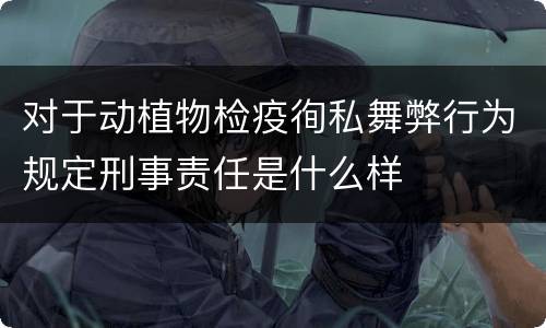对于动植物检疫徇私舞弊行为规定刑事责任是什么样