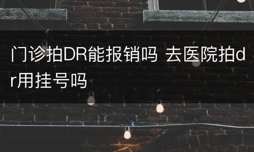 门诊拍DR能报销吗 去医院拍dr用挂号吗