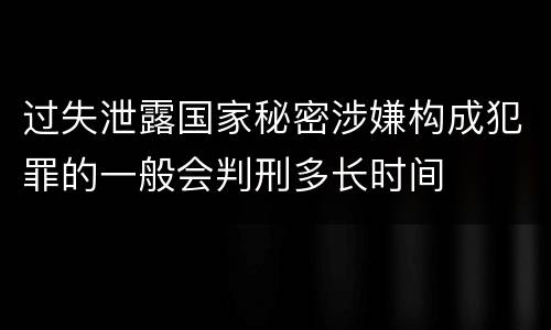 过失泄露国家秘密涉嫌构成犯罪的一般会判刑多长时间