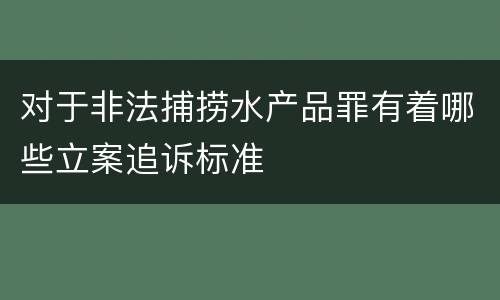 对于非法捕捞水产品罪有着哪些立案追诉标准