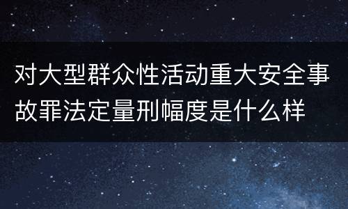 对大型群众性活动重大安全事故罪法定量刑幅度是什么样