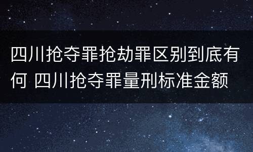 四川抢夺罪抢劫罪区别到底有何 四川抢夺罪量刑标准金额