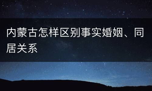 内蒙古怎样区别事实婚姻、同居关系
