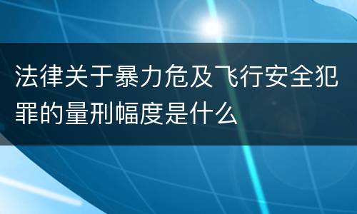 法律关于暴力危及飞行安全犯罪的量刑幅度是什么
