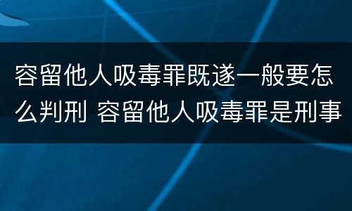 容留他人吸毒罪既遂一般要怎么判刑 容留他人吸毒罪是刑事案件吗