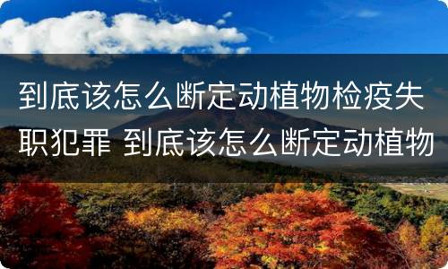 到底该怎么断定动植物检疫失职犯罪 到底该怎么断定动植物检疫失职犯罪行为