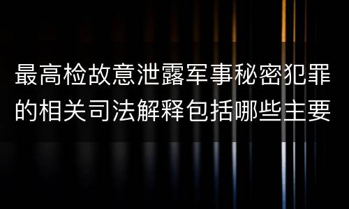 最高检故意泄露军事秘密犯罪的相关司法解释包括哪些主要内容