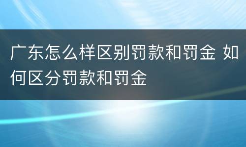 广东怎么样区别罚款和罚金 如何区分罚款和罚金