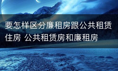 要怎样区分廉租房跟公共租赁住房 公共租赁房和廉租房
